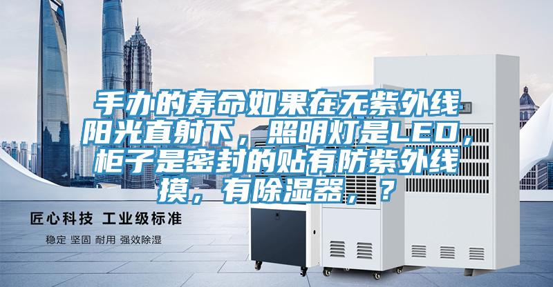 手辦的壽命如果在無紫外線陽光直射下，照明燈是LED，柜子是密封的貼有防紫外線摸，有除濕器，？