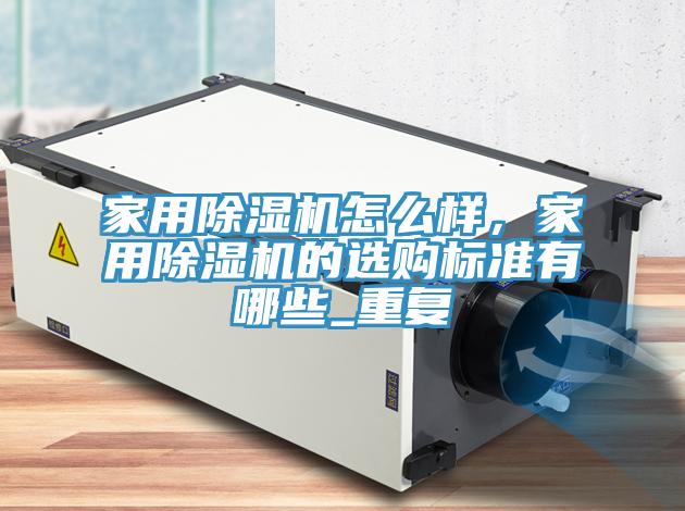 家用除濕機(jī)怎么樣，家用除濕機(jī)的選購(gòu)標(biāo)準(zhǔn)有哪些_重復(fù)