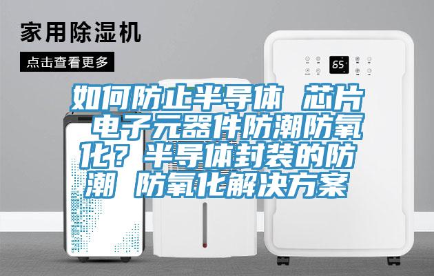 如何防止半導(dǎo)體 芯片 電子元器件防潮防氧化？半導(dǎo)體封裝的防潮 防氧化解決方案