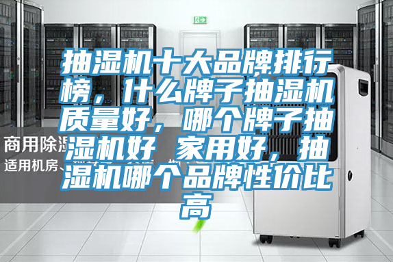 抽濕機十大品牌排行榜，什么牌子抽濕機質(zhì)量好，哪個牌子抽濕機好 家用好，抽濕機哪個品牌性價比高
