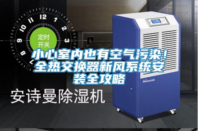 小心室內(nèi)也有空氣污染！全熱交換器新風(fēng)系統(tǒng)安裝全攻略