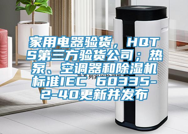 家用電器驗(yàn)貨，HQTS第三方驗(yàn)貨公司；熱泵、空調(diào)器和除濕機(jī)標(biāo)準(zhǔn)IEC 60335-2-40更新并發(fā)布