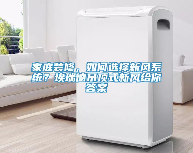 家庭裝修，如何選擇新風(fēng)系統(tǒng)？埃瑞德吊頂式新風(fēng)給你答案