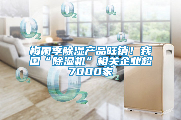 梅雨季除濕產品旺銷！我國“除濕機”相關企業(yè)超7000家