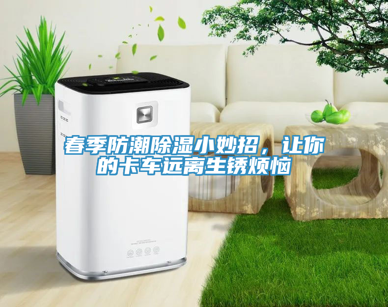 春季防潮除濕小妙招，讓你的卡車遠(yuǎn)離生銹煩惱