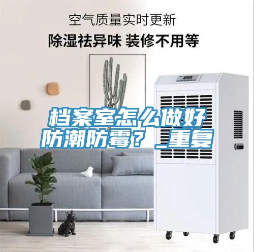 檔案室怎么做好防潮防霉？_重復(fù)