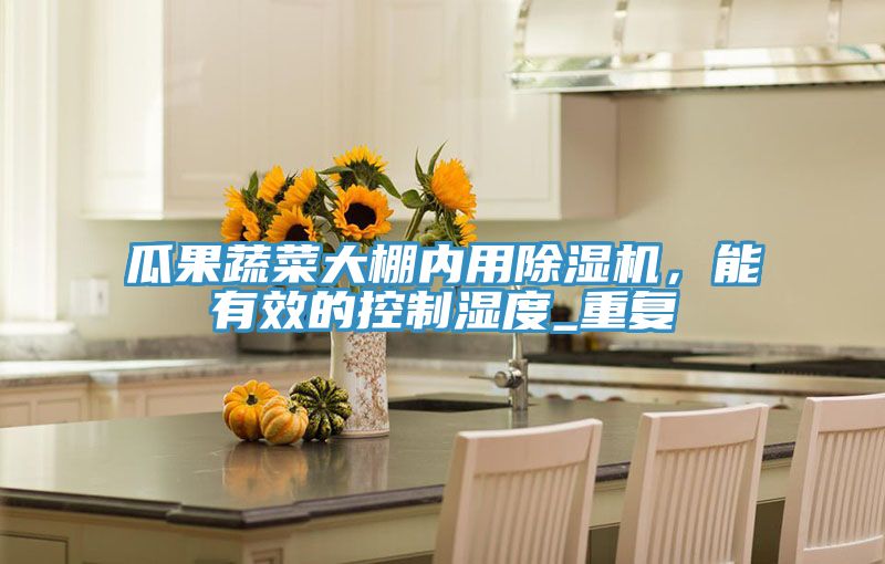 瓜果蔬菜大棚內(nèi)用除濕機，能有效的控制濕度_重復(fù)