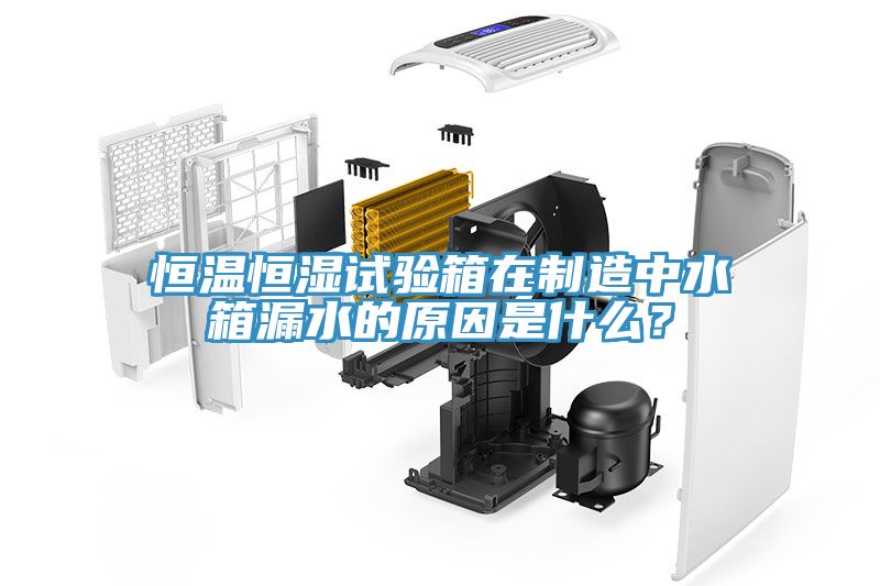 恒溫恒濕試驗(yàn)箱在制造中水箱漏水的原因是什么？