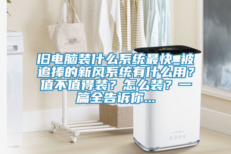 舊電腦裝什么系統(tǒng)最快_被追捧的新風系統(tǒng)有什么用？值不值得裝？怎么裝？一篇全告訴你...