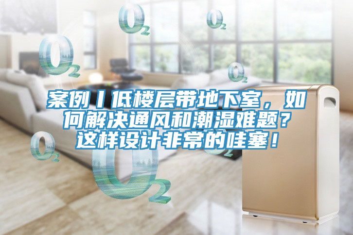 案例丨低樓層帶地下室，如何解決通風(fēng)和潮濕難題？這樣設(shè)計(jì)非常的哇塞！