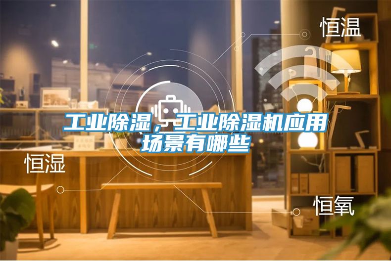 工業(yè)除濕，工業(yè)除濕機應用場景有哪些