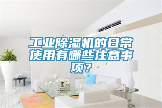 工業(yè)除濕機(jī)的日常使用有哪些注意事項(xiàng)？