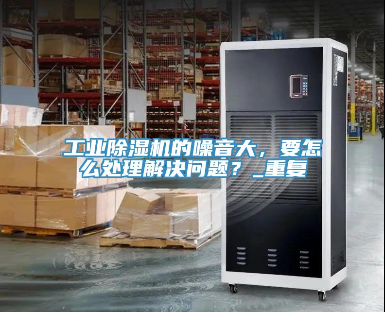 工業(yè)除濕機(jī)的噪音大，要怎么處理解決問題？_重復(fù)