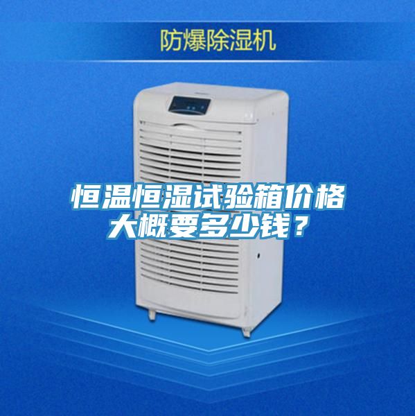 恒溫恒濕試驗(yàn)箱價(jià)格大概要多少錢？