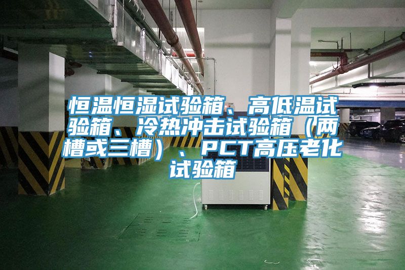 恒溫恒濕試驗箱、高低溫試驗箱、冷熱沖擊試驗箱（兩槽或三槽）、PCT高壓老化試驗箱