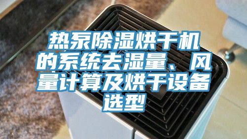 熱泵除濕烘干機(jī)的系統(tǒng)去濕量、風(fēng)量計算及烘干設(shè)備選型