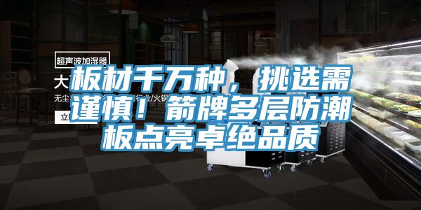 板材千萬種，挑選需謹(jǐn)慎！箭牌多層防潮板點亮卓絕品質(zhì)