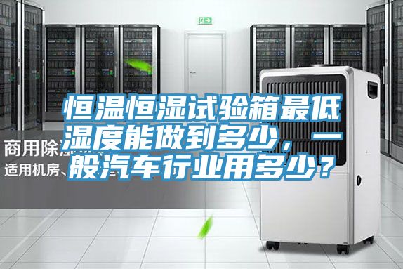 恒溫恒濕試驗箱最低濕度能做到多少，一般汽車行業(yè)用多少？