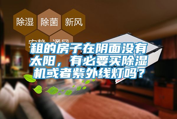 租的房子在陰面沒有太陽，有必要買除濕機或者紫外線燈嗎？
