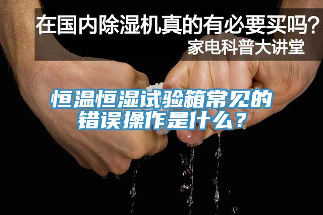 恒溫恒濕試驗箱常見的錯誤操作是什么？