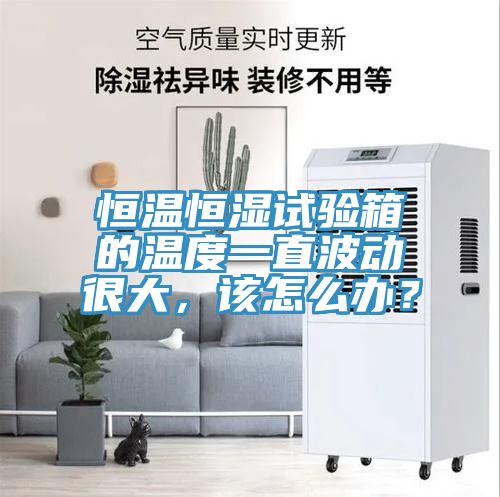 恒溫恒濕試驗箱的溫度一直波動很大，該怎么辦？