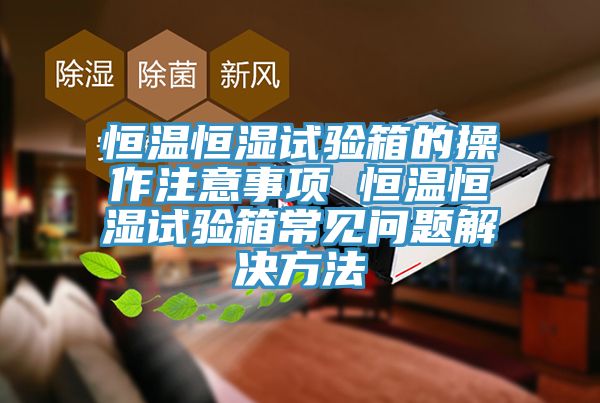 恒溫恒濕試驗(yàn)箱的操作注意事項(xiàng) 恒溫恒濕試驗(yàn)箱常見問(wèn)題解決方法
