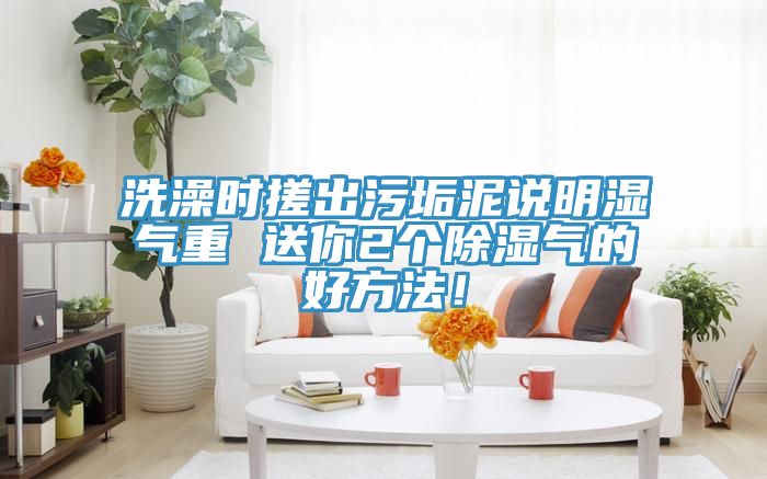 洗澡時(shí)搓出污垢泥說明濕氣重 送你2個(gè)除濕氣的好方法！