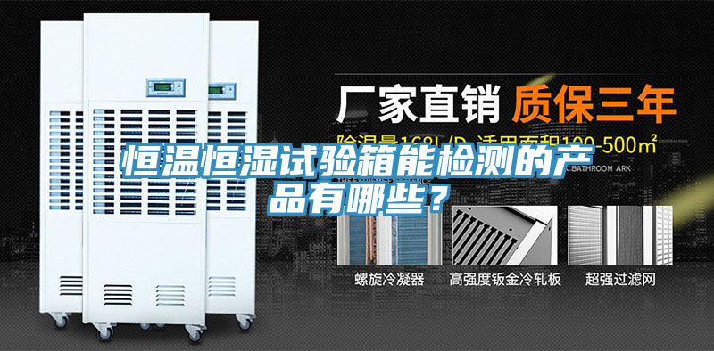 恒溫恒濕試驗箱能檢測的產(chǎn)品有哪些？