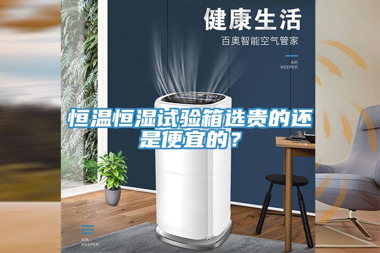 恒溫恒濕試驗(yàn)箱選貴的還是便宜的？