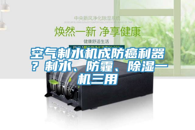 空氣制水機(jī)成防癌利器？制水、防霾、除濕一機(jī)三用