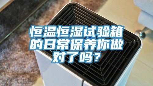 恒溫恒濕試驗(yàn)箱的日常保養(yǎng)你做對(duì)了嗎？