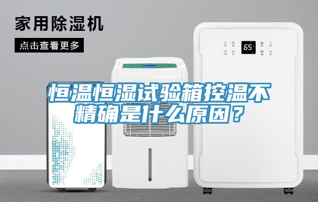 恒溫恒濕試驗(yàn)箱控溫不精確是什么原因？