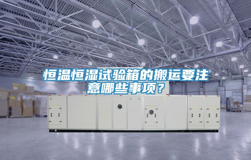 恒溫恒濕試驗箱的搬運要注意哪些事項？