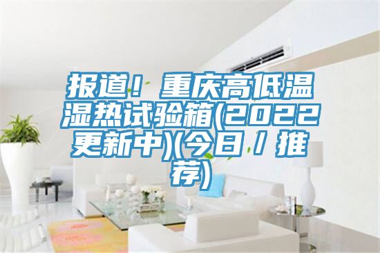 報(bào)道！重慶高低溫濕熱試驗(yàn)箱(2022更新中)(今日／推薦)
