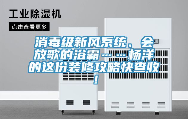 消毒級(jí)新風(fēng)系統(tǒng)、會(huì)放歌的浴霸……楊洋的這份裝修攻略快查收！