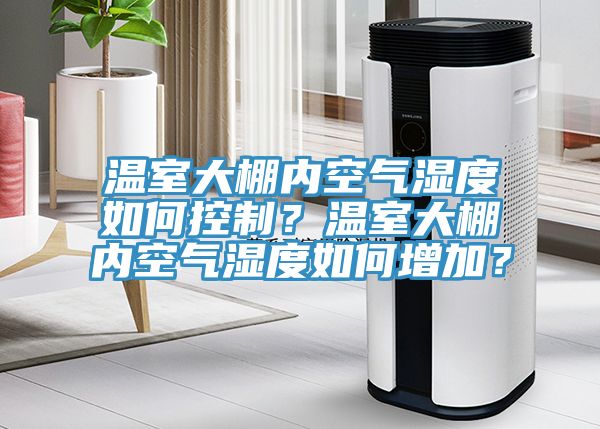 溫室大棚內(nèi)空氣濕度如何控制？溫室大棚內(nèi)空氣濕度如何增加？