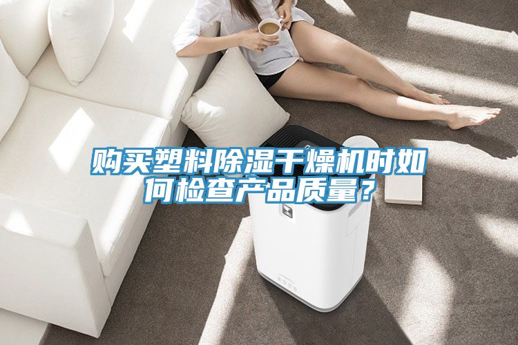 購買塑料除濕干燥機(jī)時如何檢查產(chǎn)品質(zhì)量？