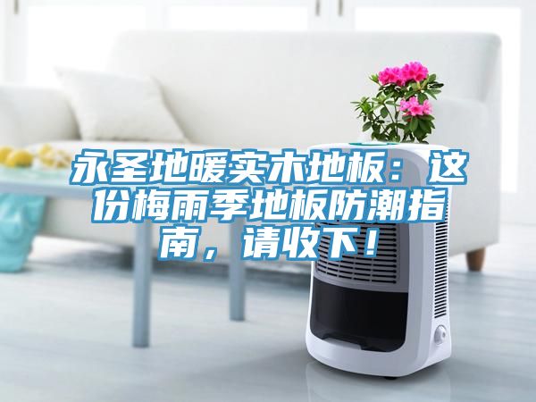 永圣地暖實(shí)木地板：這份梅雨季地板防潮指南，請(qǐng)收下！