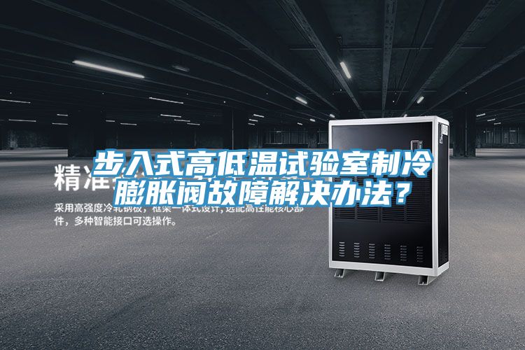 步入式高低溫試驗室制冷膨脹閥故障解決辦法？
