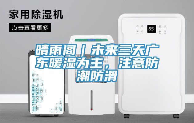 晴雨閣｜未來三天廣東暖濕為主，注意防潮防滑