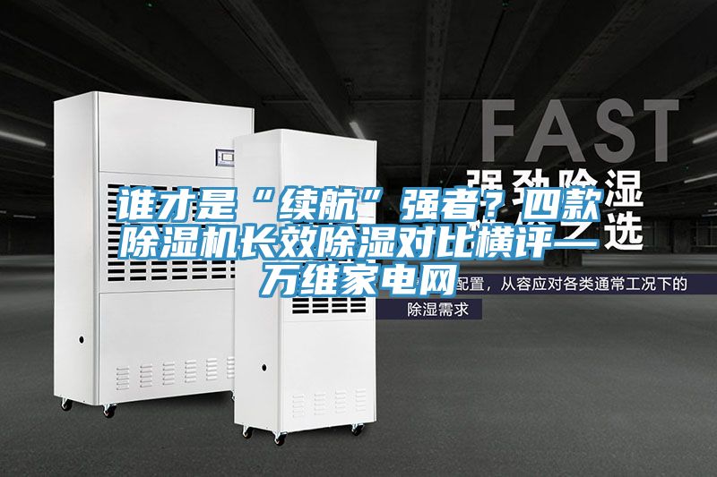 誰(shuí)才是“續(xù)航”強(qiáng)者？四款除濕機(jī)長(zhǎng)效除濕對(duì)比橫評(píng)—萬(wàn)維家電網(wǎng)