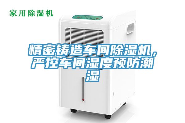 精密鑄造車間除濕機(jī)，嚴(yán)控車間濕度預(yù)防潮濕