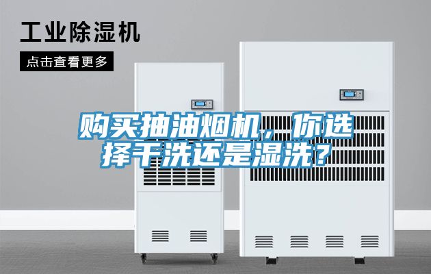 購(gòu)買抽油煙機(jī)，你選擇干洗還是濕洗？