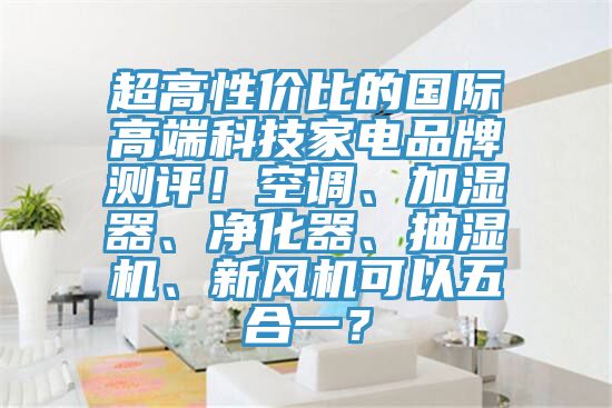超高性價(jià)比的國(guó)際高端科技家電品牌測(cè)評(píng)！空調(diào)、加濕器、凈化器、抽濕機(jī)、新風(fēng)機(jī)可以五合一？