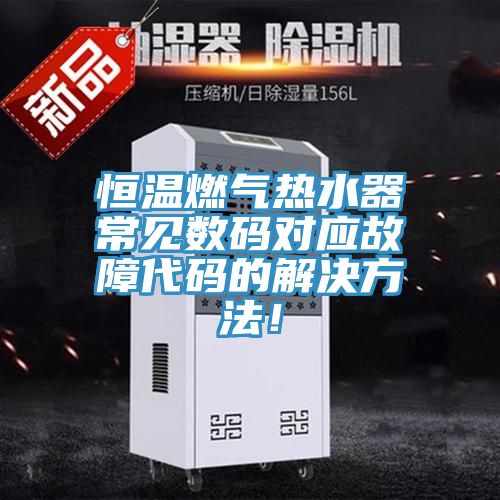 恒溫燃?xì)鉄崴鞒Ｒ姅?shù)碼對應(yīng)故障代碼的解決方法！
