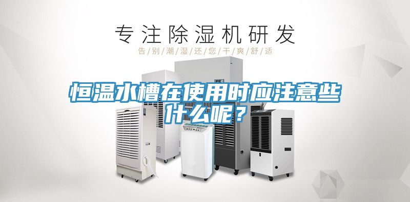 恒溫水槽在使用時(shí)應(yīng)注意些什么呢？