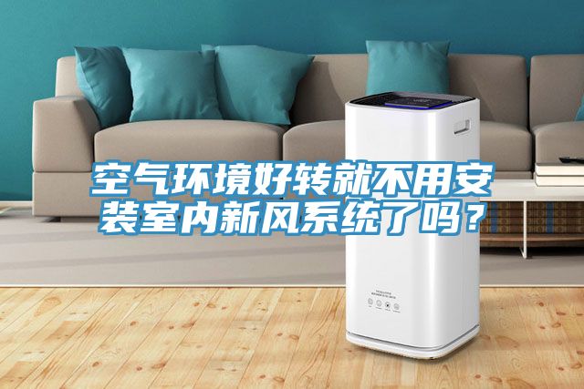 空氣環(huán)境好轉(zhuǎn)就不用安裝室內(nèi)新風(fēng)系統(tǒng)了嗎？