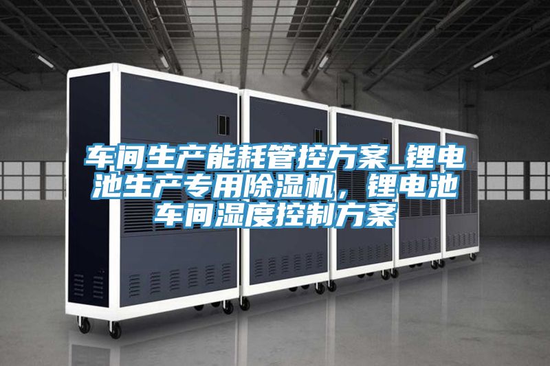 車間生產(chǎn)能耗管控方案_鋰電池生產(chǎn)專用除濕機，鋰電池車間濕度控制方案