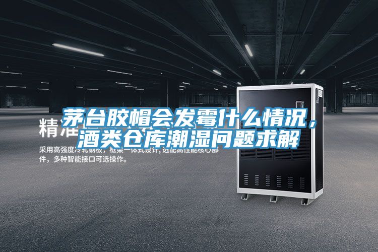 茅臺膠帽會發(fā)霉什么情況，酒類倉庫潮濕問題求解