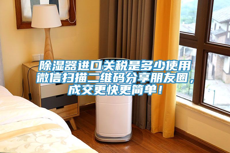 除濕器進(jìn)口關(guān)稅是多少使用微信掃描二維碼分享朋友圈，成交更快更簡單！